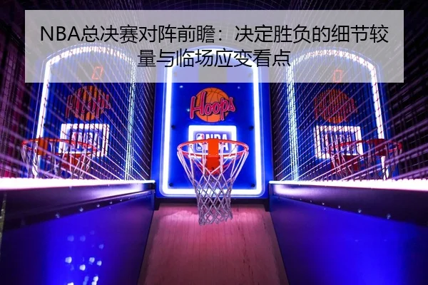 NBA总决赛对阵前瞻：决定胜负的细节较量与临场应变看点