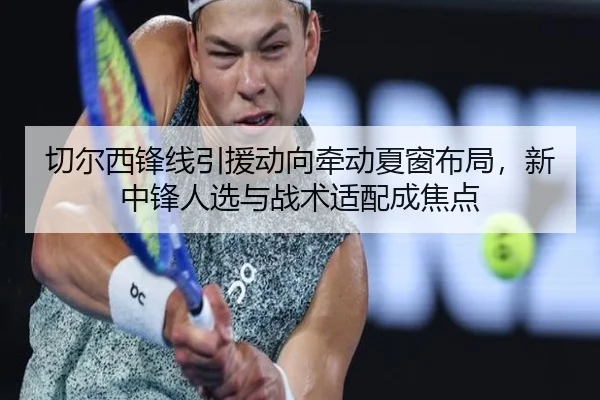 切尔西锋线引援动向牵动夏窗布局，新中锋人选与战术适配成焦点